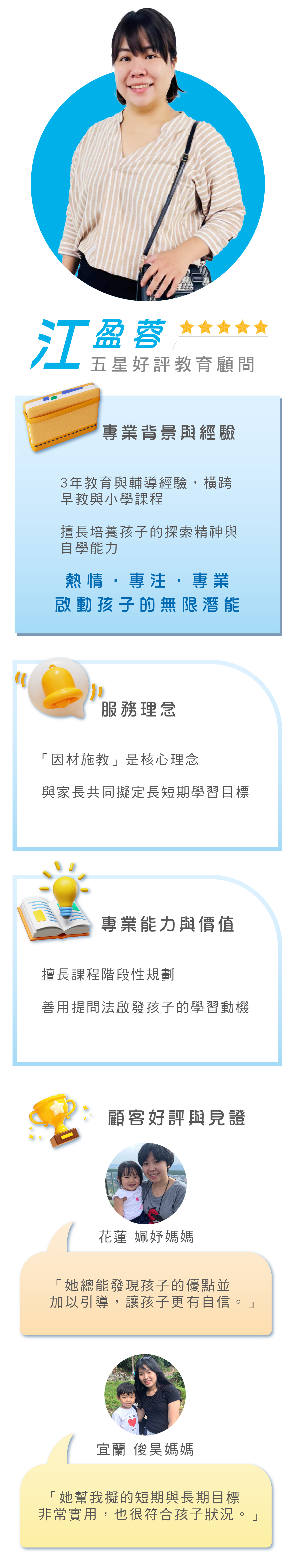 五星好評教育顧問江盈蓉，3年經驗橫跨早教與小學課程，擅長因材施教培養探索精神與自學能力，通過階段性規劃與提問法啟發潛能，獲得諸多家長一致好評